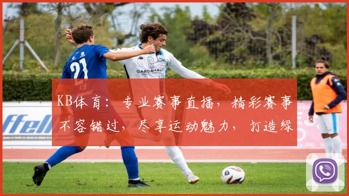KB体育：专业赛事直播，精彩赛事不容错过，尽享运动魅力，打造绿色健康生活