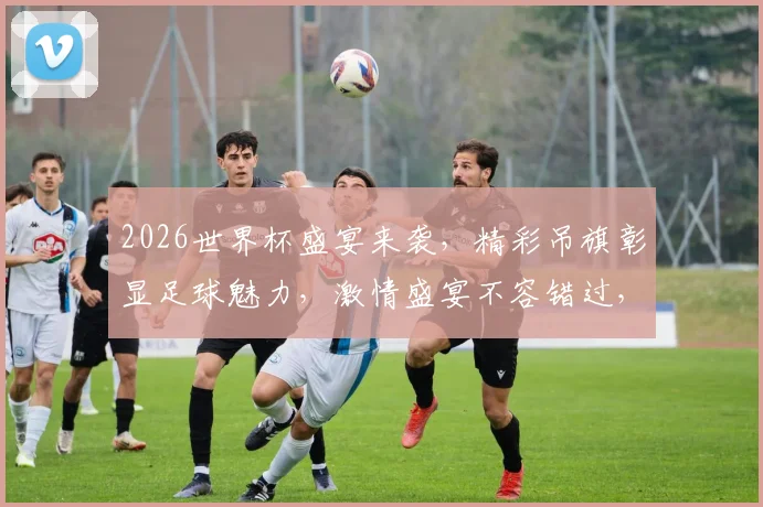 2026世界杯盛宴来袭，精彩吊旗彰显足球魅力，激情盛宴不容错过，一睹为快