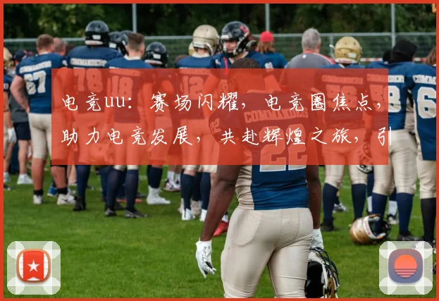 电竞uu：赛场闪耀，电竞圈焦点，助力电竞发展，共赴辉煌之旅，引领潮流