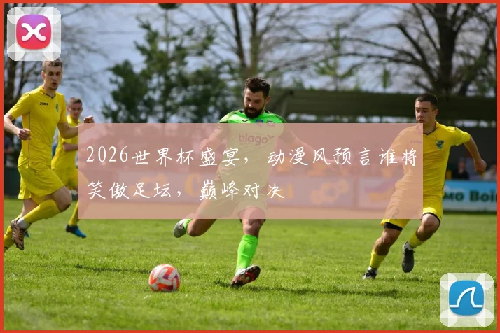 2026世界杯盛宴，动漫风预言谁将笑傲足坛，巅峰对决
