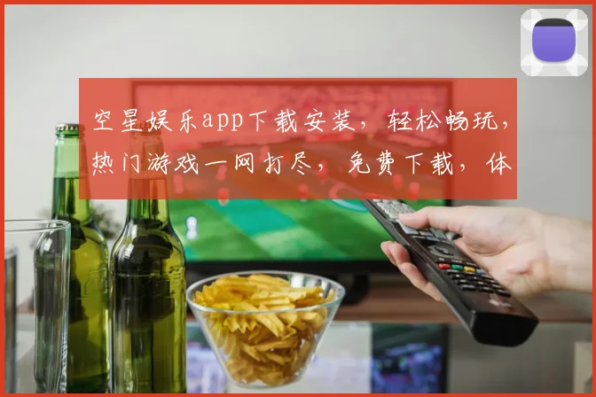 空星娱乐app下载安装，轻松畅玩，热门游戏一网打尽，免费下载，体验非凡