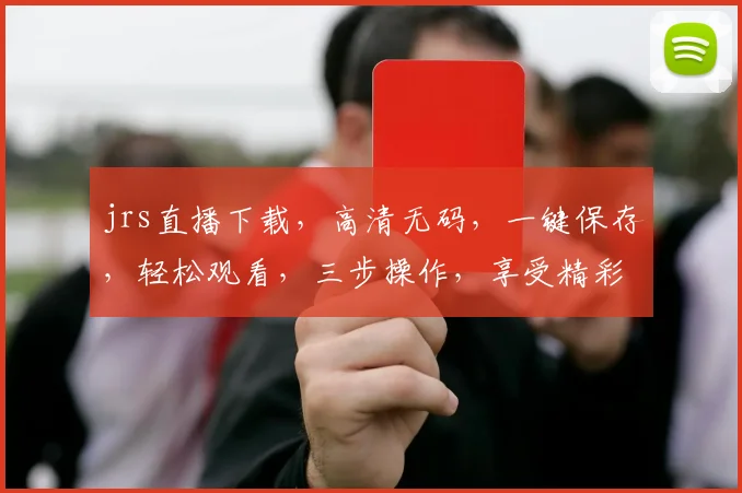 jrs直播下载，高清无码，一键保存，轻松观看，三步操作，享受精彩赛事，不容错过，快来体验