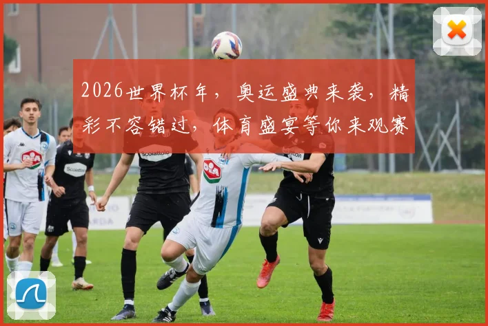 2026世界杯年，奥运盛典来袭，精彩不容错过，体育盛宴等你来观赛，激情一触即发