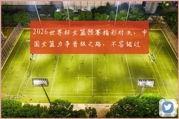 2026世界杯女篮预赛精彩对决，中国女篮力争晋级之路，不容错过
