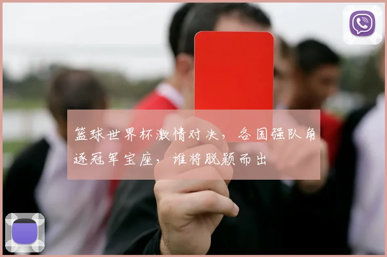 篮球世界杯激情对决，各国强队角逐冠军宝座，谁将脱颖而出