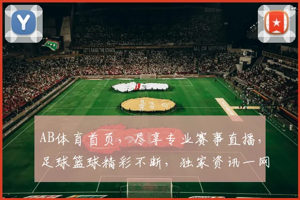 AB体育首页，尽享专业赛事直播，足球篮球精彩不断，独家资讯一网打尽，必看平台，不容错过