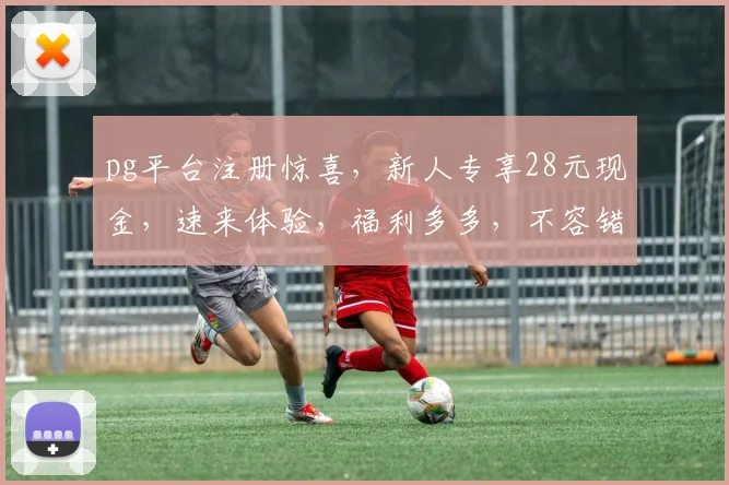 pg平台注册惊喜，新人专享28元现金，速来体验，福利多多，不容错过