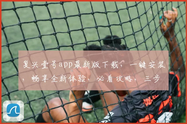 复兴壹号app最新版下载，一键安装，畅享全新体验，必看攻略，三步轻松完成