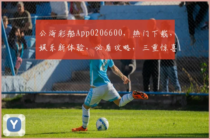 公海彩船App0206600，热门下载，娱乐新体验，必看攻略，三重惊喜