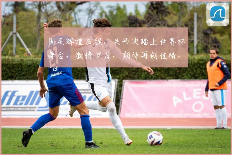 国足辉煌历程，共两次踏上世界杯舞台，激情岁月，期待再创佳绩，勇攀高峰