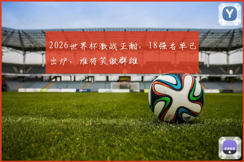 2026世界杯激战正酣，18强名单已出炉，谁将笑傲群雄