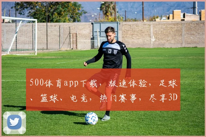 500体育app下载，极速体验，足球、篮球、电竞，热门赛事，尽享3D视角，一触即达
