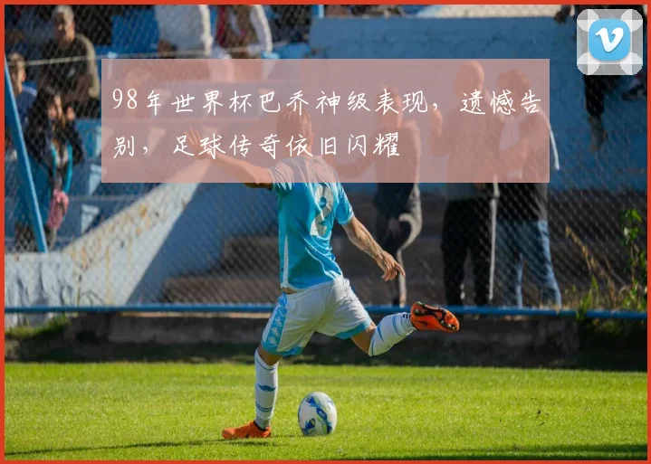 98年世界杯巴乔神级表现，遗憾告别，足球传奇依旧闪耀
