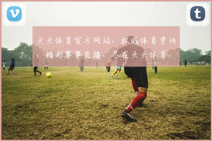 头头体育官方网站，权威体育资讯，精彩赛事直播，尽在头头体育，畅享运动激情