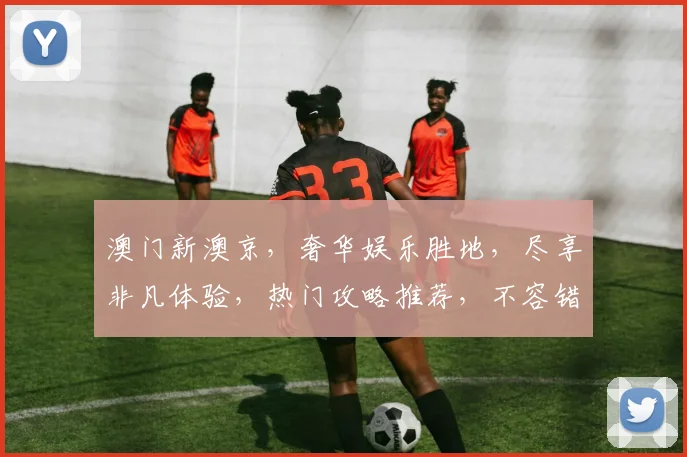 澳门新澳京，奢华娱乐胜地，尽享非凡体验，热门攻略推荐，不容错过