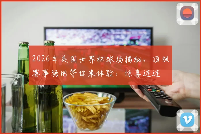 2026年美国世界杯球场揭秘，顶级赛事场地等你来体验，惊喜连连