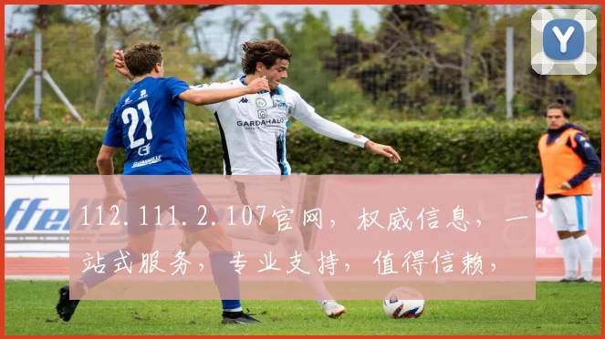 112.111.2.107官网，权威信息，一站式服务，专业支持，值得信赖，三网通办，轻松访问