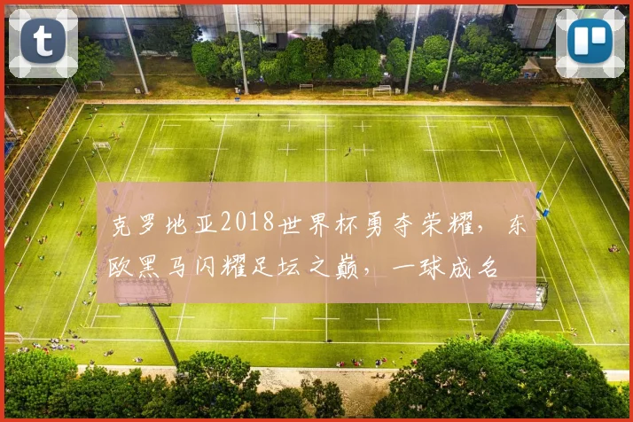 克罗地亚2018世界杯勇夺荣耀，东欧黑马闪耀足坛之巅，一球成名