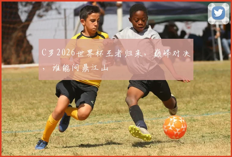 C罗2026世界杯王者归来，巅峰对决，谁能问鼎江山