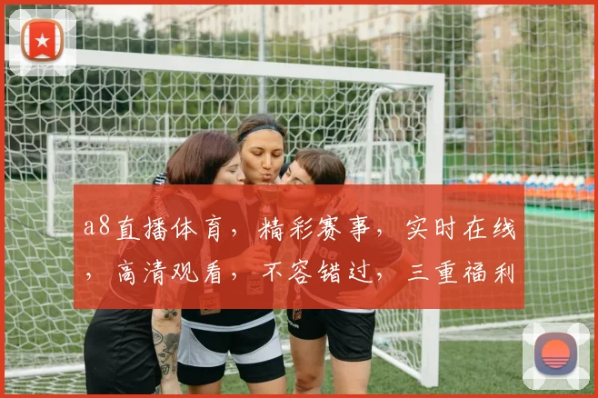 a8直播体育，精彩赛事，实时在线，高清观看，不容错过，三重福利，等你来享，