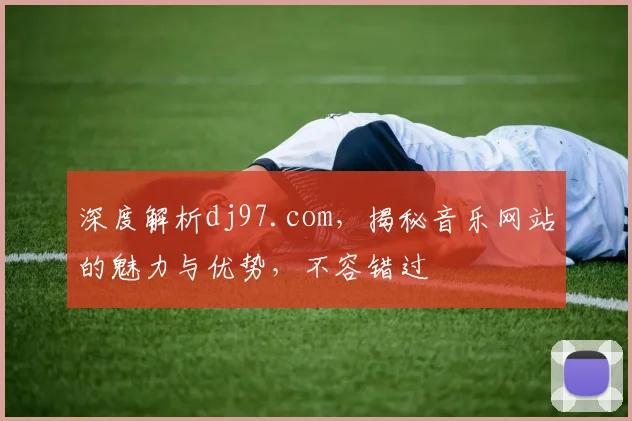 深度解析dj97.com，揭秘音乐网站的魅力与优势，不容错过