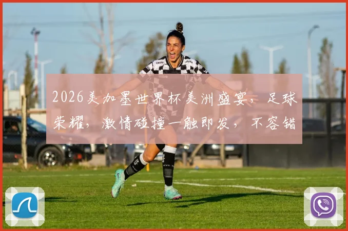 2026美加墨世界杯美洲盛宴，足球荣耀，激情碰撞一触即发，不容错过
